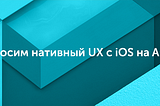 Переносим нативный UX c iOS на Android.