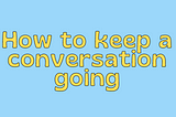 how to keep a conversation going, fun conversations, conversations, how to start a conversation with a guy, funny conversations, people talking