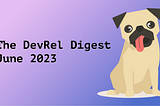 The DevRel Digest June 2023: Your Opinion is Wanted, Your Empathy is Needed