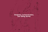Designers, Communication, and Telling Stories