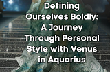 Defining Ourselves Boldly: A Journey Through Personal Style with Venus in Aquarius