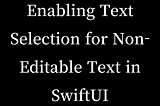 Enabling Text Selection for Non-Editable Text in SwiftUI