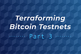 Terraforming Bitcoin Testnets — Part 3/3