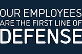 Text reads “our employees are the first line of defense”