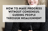 How to Make Progress Without Consensus: Guiding People Through Misalignment