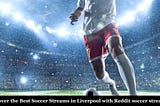 Uncover the Best Soccer Streams in Liverpool with Reddit soccer streams