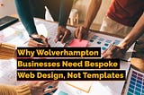 Why Wolverhampton Businesses Need Bespoke Web Design, Not Templates