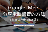 Google Meet分享電腦聲音的方法(Mac & Windows版）