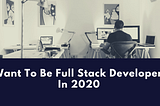 Want to be A Full Stack Developer in 2020? Things You Should Know.