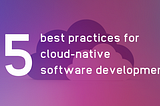 5 best practices for cloud-native software development