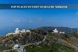 Top Places to Visit Near Guru Shikhar