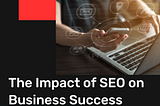 The Impact of SEO on Business Success