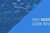 Image of faded code with a blue rectangle saying You Need Code Reviews on top.