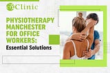 Physiotherapy Manchester for Office Workers: Essential Solutions