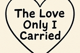 "The Love Only I Carried"