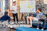 Consumer-centric marketing in a cookie-less world