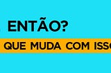 Texto preto sobre fundo azul claro que diz: “E então? O que muda com isso?”. Há um destaque amarelo na última pergunta.