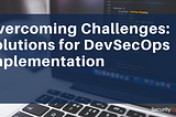 Overcoming Challenges: Solutions for DevSecOps Implementation