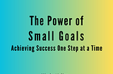The Power of Small Goals: Achieving Success One Step at a Time