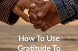 How to Use Gratitude to Grow Stronger Relationships