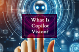 Copilot Vision: Microsoft’s Pro Helper