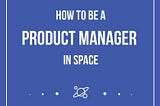 How to be a Product Manager in Space