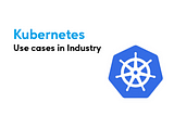 Industry use cases of Kubernetes — a formal look upon.