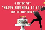 4 reasons why ‘Happy Birthday To You’ must be overthrown.