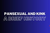 a black to blue gradient background with large white all caps text in the center reading, “pansexual and kink: a brief history” with a red heart in the upper left and lower right corners.