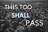 This Too Shall Pass…