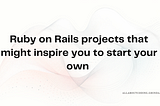 Ruby on Rails projects that might inspire you to start your own