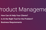 AI Product Management: Research, Requirements and Scope