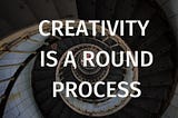 Creativity is a Round Process