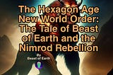 The Hexagon Age New World Order: The Tale of Beast of Earth and the Nimrod Rebellion