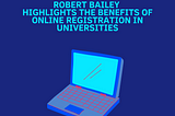 Robert Bailey Highlights the Benefits of Online Registration in Universities