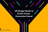 UX design needs to evolve across conversion funnel.