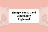Numpy, Pandas and SciKit Learn Explained.