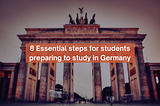 8 Essential steps for students preparing to study in Germany