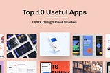 Top 10 Useful Apps UI/UX Design Case Studies