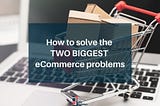 Simple Ways to Solve the Two Biggest eCommerce Problems