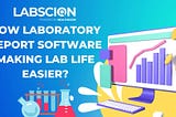 How Laboratory Report Software Making Lab Life Easier?