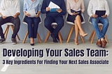 Developing Your Sales Team: 3 Key Ingredients For Finding Your Next Sales Associate.