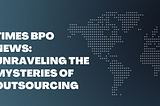 TIMES BPO News: Unraveling the Mysteries of Outsourcing