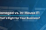 Managed vs. In-House IT: What’s Right for Your Business?