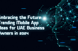 Embracing the Future: Trending Mobile App Ideas for UAE Business Owners in 2024