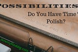 Possibilities: Do You Have Time To Polish?