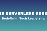 THE SERVERLESS SERIES — Automating IT Engineers & Reshaping Tech Leadership