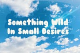 Something Wild In Small Desires
