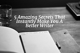 You Won’t Believe These 5 Amazing Secrets That Instantly Make You a Better Writer