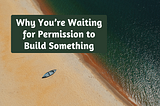 Why You’re Waiting for Permission to Build Something
